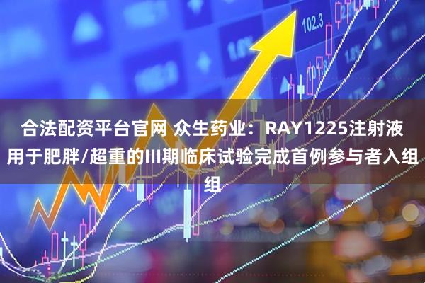 合法配资平台官网 众生药业：RAY1225注射液用于肥胖/超重的III期临床试验完成首例参与者入组
