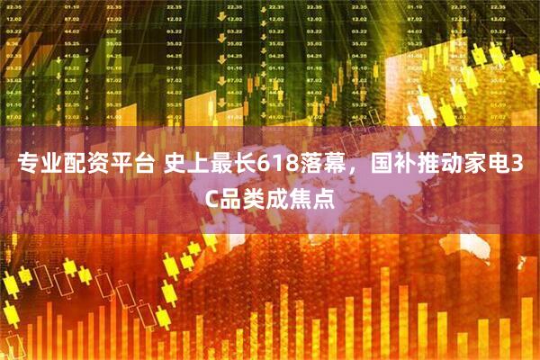 专业配资平台 史上最长618落幕，国补推动家电3C品类成焦点
