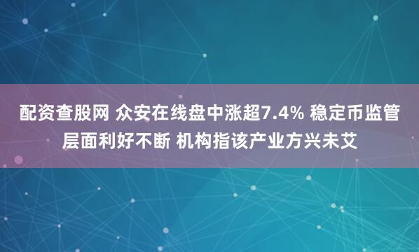 配资查股网 众安在线盘中涨超7.4% 稳定币监管层面利好不断 机构指该产业方兴未艾