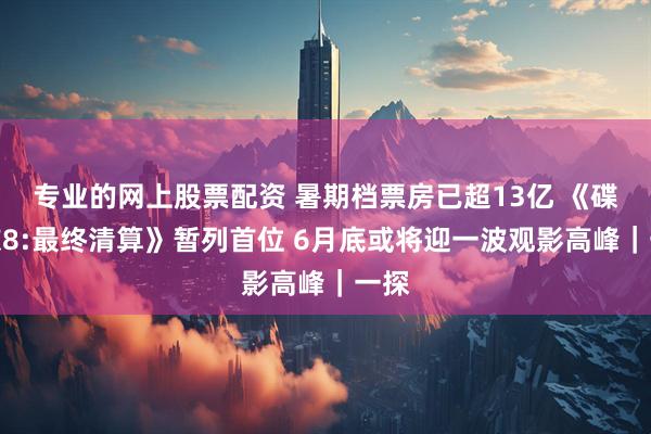 专业的网上股票配资 暑期档票房已超13亿 《碟中谍8:最终清算》暂列首位 6月底或将迎一波观影高峰｜一探