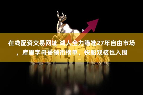 在线配资交易网址 湖人全力瞄准27年自由市场，库里字母哥领衔榜单，快船双核也入围