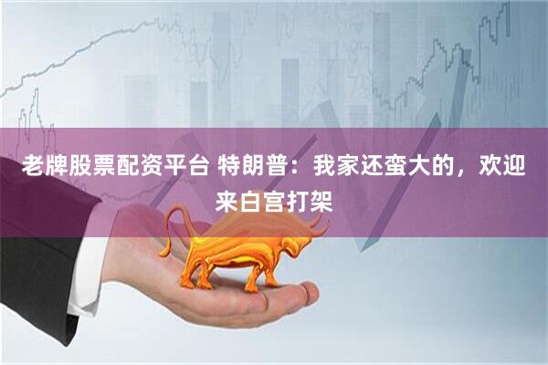 老牌股票配资平台 特朗普：我家还蛮大的，欢迎来白宫打架