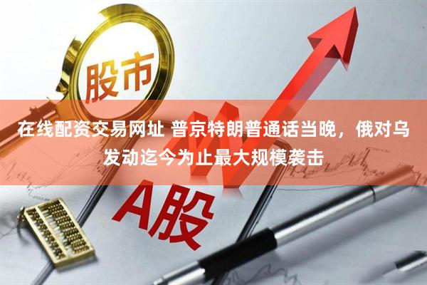 在线配资交易网址 普京特朗普通话当晚，俄对乌发动迄今为止最大规模袭击