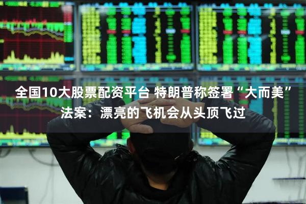 全国10大股票配资平台 特朗普称签署“大而美”法案：漂亮的飞机会从头顶飞过