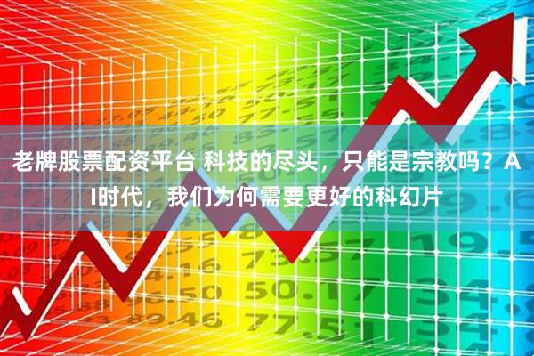 老牌股票配资平台 科技的尽头，只能是宗教吗？AI时代，我们为何需要更好的科幻片