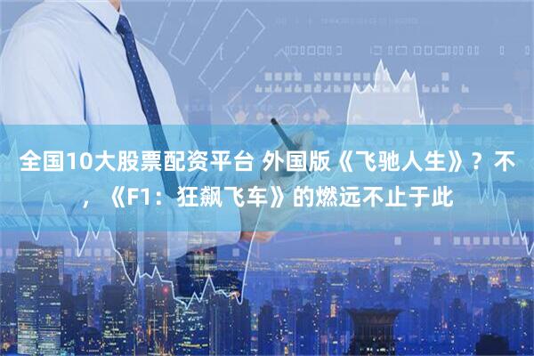 全国10大股票配资平台 外国版《飞驰人生》？不，《F1：狂飙飞车》的燃远不止于此