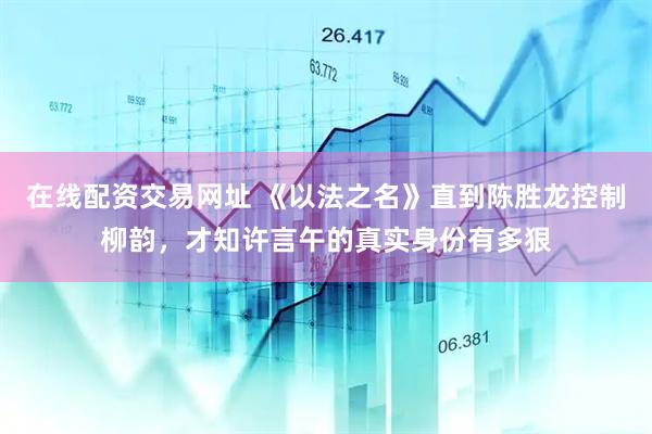 在线配资交易网址 《以法之名》直到陈胜龙控制柳韵，才知许言午的真实身份有多狠