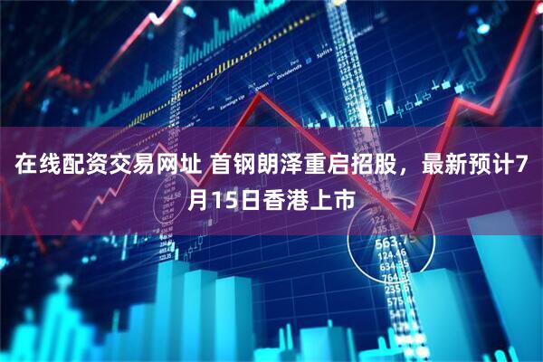 在线配资交易网址 首钢朗泽重启招股，最新预计7月15日香港上市