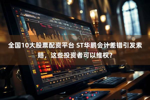 全国10大股票配资平台 ST华鹏会计差错引发索赔，这些投资者可以维权？