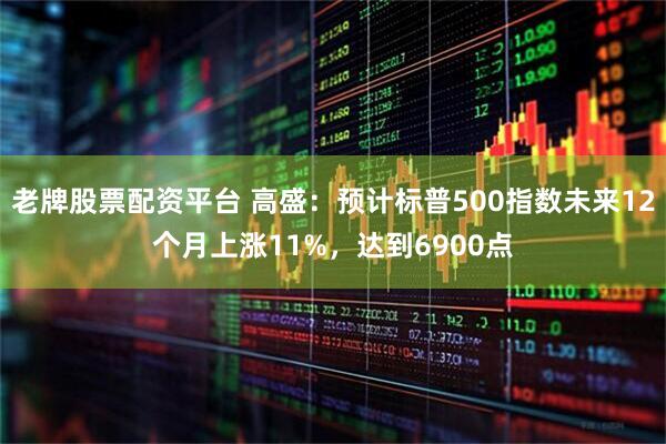 老牌股票配资平台 高盛：预计标普500指数未来12个月上涨11%，达到6900点