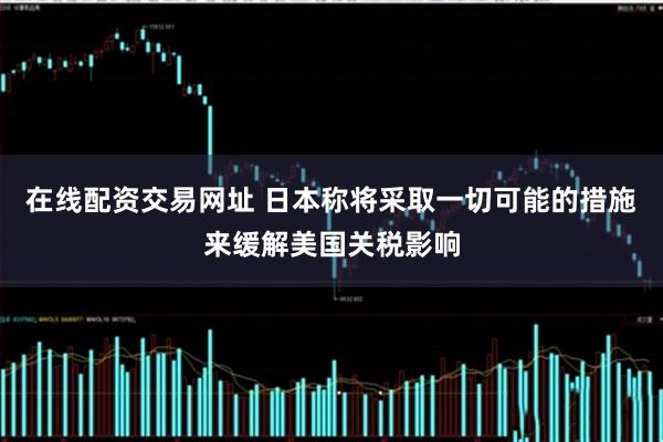 在线配资交易网址 日本称将采取一切可能的措施来缓解美国关税影响