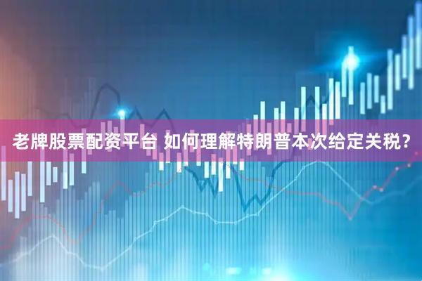 老牌股票配资平台 如何理解特朗普本次给定关税？