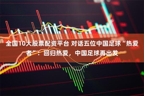 全国10大股票配资平台 对话五位中国足球“热爱者”：回归热爱，中国足球再出发