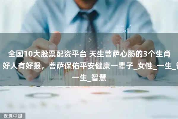 全国10大股票配资平台 天生菩萨心肠的3个生肖女，好人有好报，菩萨保佑平安健康一辈子_女性_一生_智慧