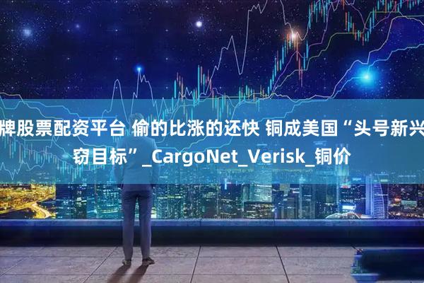 老牌股票配资平台 偷的比涨的还快 铜成美国“头号新兴盗窃目标”_CargoNet_Verisk_铜价