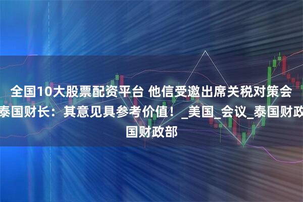 全国10大股票配资平台 他信受邀出席关税对策会！泰国财长：其意见具参考价值！_美国_会议_泰国财政部