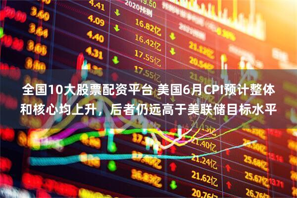全国10大股票配资平台 美国6月CPI预计整体和核心均上升，后者仍远高于美联储目标水平