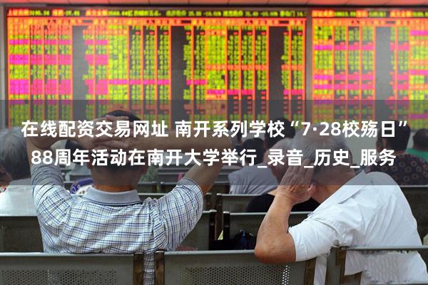 在线配资交易网址 南开系列学校“7·28校殇日”88周年活动在南开大学举行_录音_历史_服务